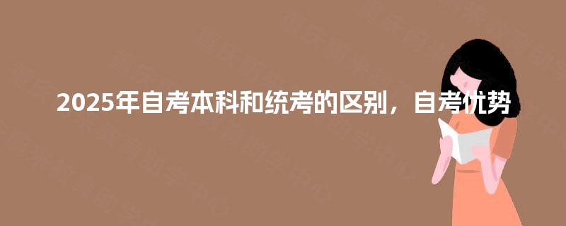 2025年自考本科和统考的区别,自考优势 2025年自考本科和统考的区别,自考优势