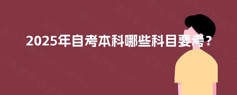 2025年自考本科哪些科目要考? 2025年自考本科哪些科目要考?