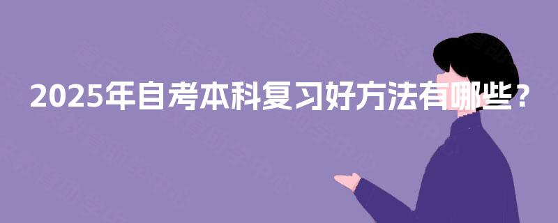2025年自考本科复习好方法有哪些? 2025年自考本科复习好方法有哪些?