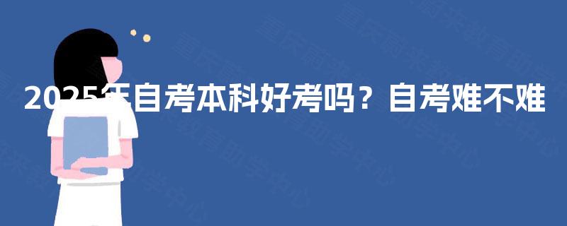 2025年自考本科好考吗?自考难不难 2025年自考本科好考吗?自考难不难