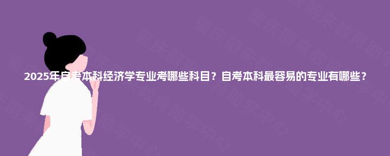 2025年自考本科经济学专业考哪些科目？自考本科最容易的专业有哪些？
