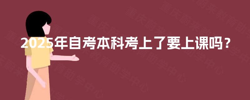 2025年自考本科考上了要上课吗? 2025年自考本科考上了要上课吗?