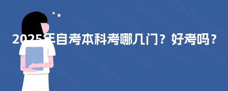 2025年自考本科考哪几门?好考吗? 2025年自考本科考哪几门?好考吗?