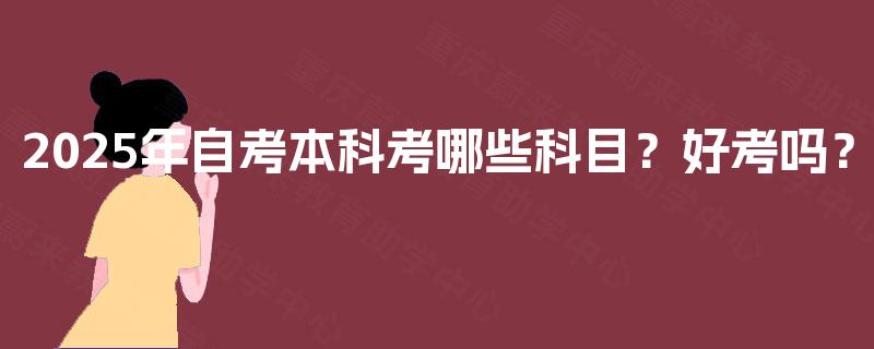 2025年自考本科考哪些科目？好考吗？