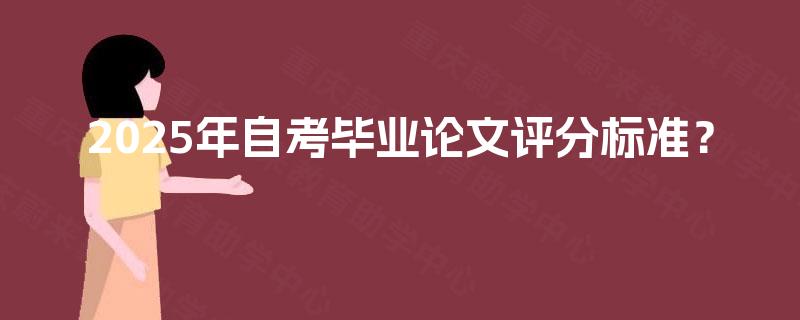 2025年自考毕业论文评分标准? 2025年自考毕业论文评分标准?
