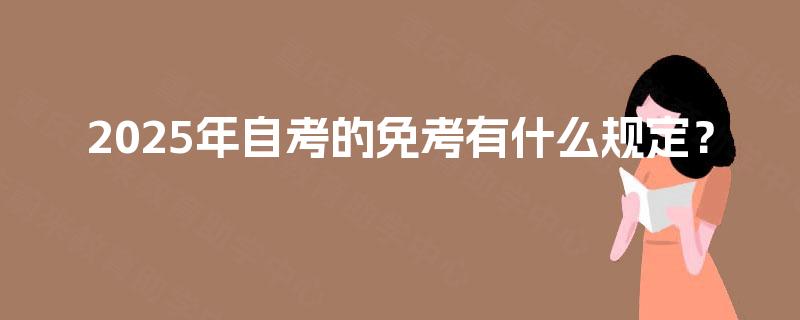 2025年自考的免考有什么规定? 2025年自考的免考有什么规定?