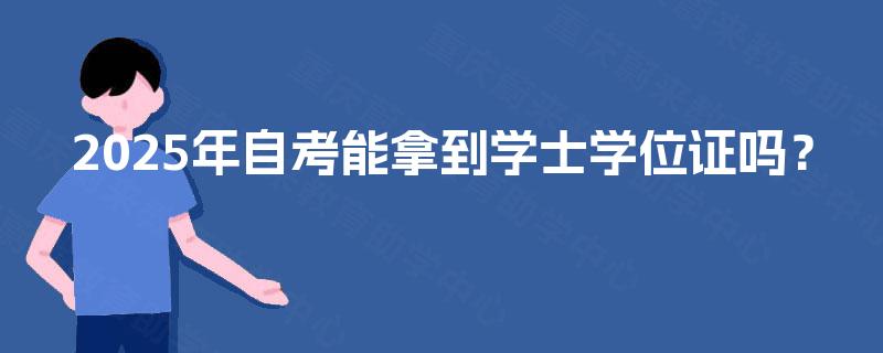 2025年自考能拿到学士学位证吗? 2025年自考能拿到学士学位证吗?
