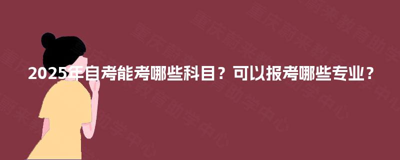 2025年自考能考哪些科目？可以报考哪些专业？