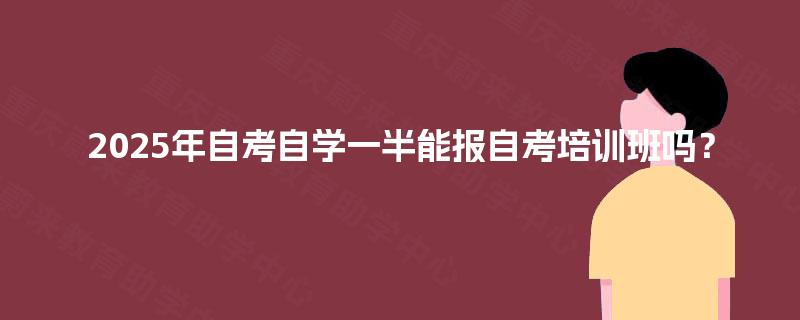 2025年自考自学一半能报自考培训班吗? 2025年自考自学一半能报自考培训班吗?
