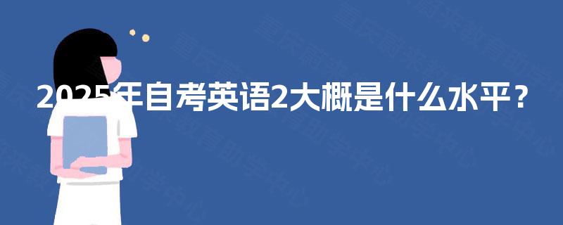 2025年自考英语2大概是什么水平？