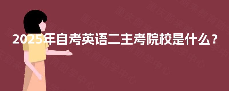 2025年自考英语二主考院校是什么? 2025年自考英语二主考院校是什么?