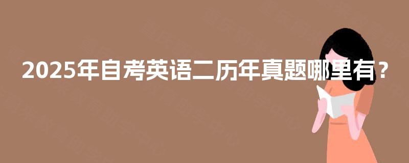 2025年自考英语二历年真题哪里有? 2025年自考英语二历年真题哪里有?