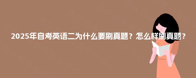 2025年自考英语二为什么要刷真题?怎么样刷真题? 2025年自考英语二为什么要刷真题?怎么样刷真题?