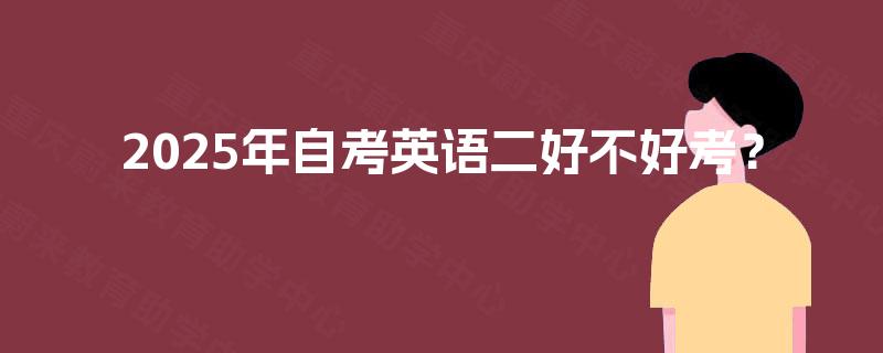 2025年自考英语二好不好考? 2025年自考英语二好不好考?
