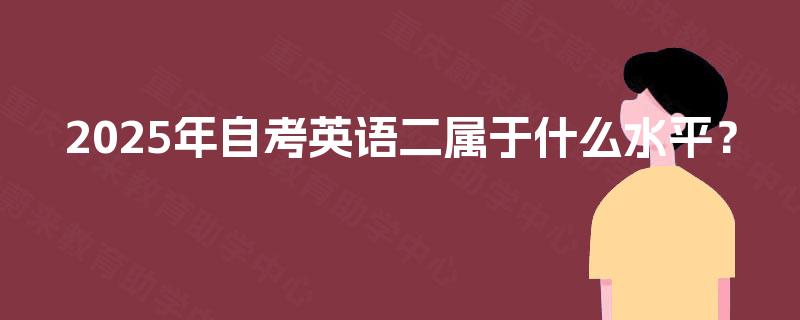 2025年自考英语二属于什么水平? 2025年自考英语二属于什么水平?