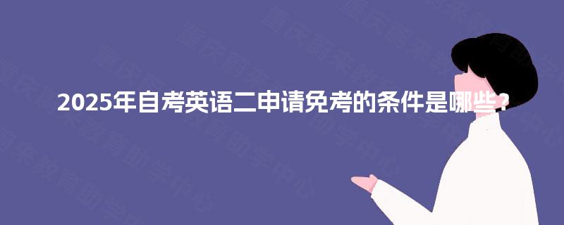 2025年自考英语二申请免考的条件是哪些? 2025年自考英语二申请免考的条件是哪些?
