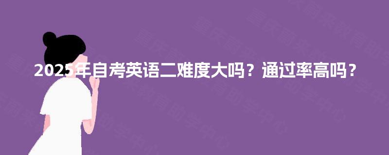 2025年自考英语二难度大吗?通过率高吗? 2025年自考英语二难度大吗?通过率高吗?
