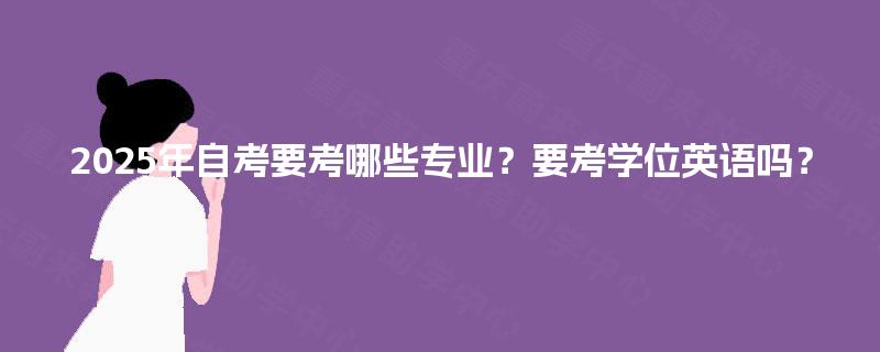 2025年自考要考哪些专业?要考学位英语吗? 2025年自考要考哪些专业?要考学位英语吗?