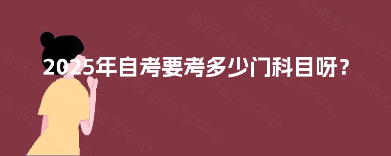 2025年自考要考多少门科目呀? 2025年自考要考多少门科目呀?
