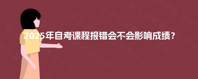 2025年自考课程报错会不会影响成绩? 2025年自考课程报错会不会影响成绩?