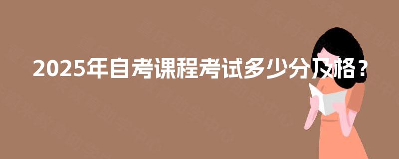 2025年自考课程考试多少分及格？