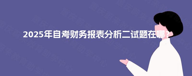 2025年自考财务报表分析二试题在哪? 2025年自考财务报表分析二试题在哪?