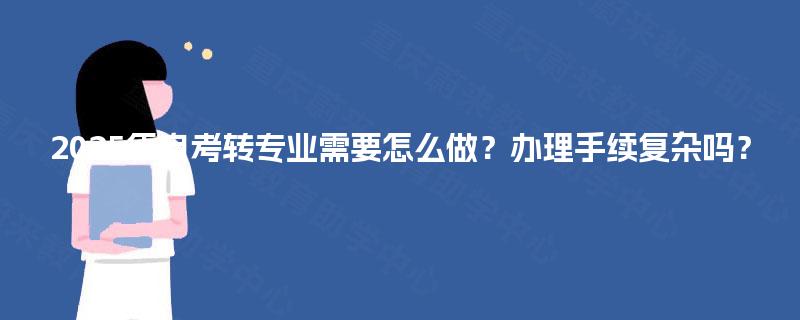 2025年自考转专业需要怎么做？办理手续复杂吗？