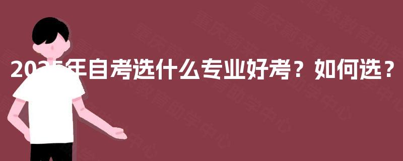 2025年自考选什么专业好考?如何选? 2025年自考选什么专业好考?如何选?
