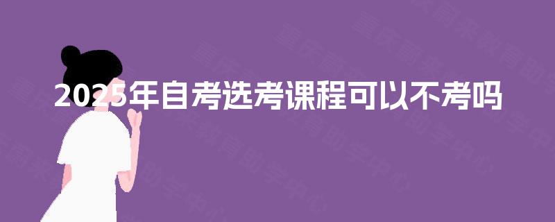 2025年自考选考课程可以不考吗