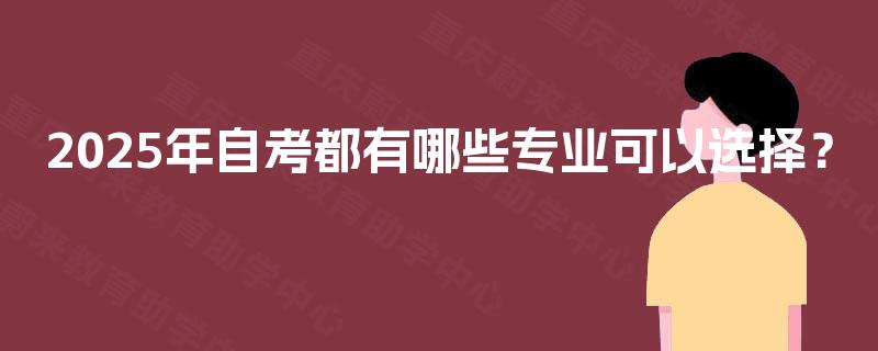 2025年自考都有哪些专业可以选择? 2025年自考都有哪些专业可以选择?