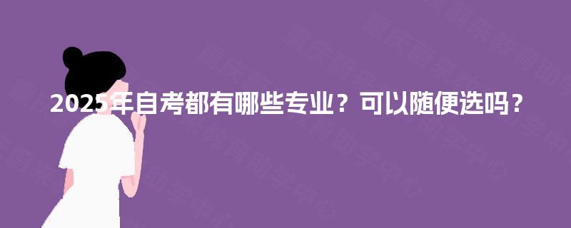 2025年自考都有哪些专业?可以随便选吗? 2025年自考都有哪些专业?可以随便选吗?