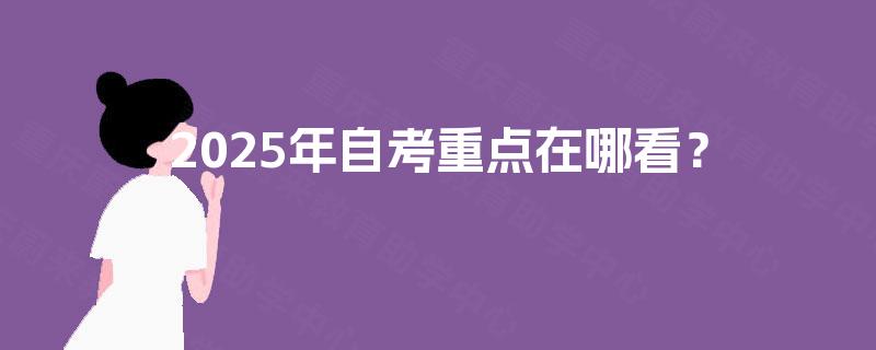 2025年自考重点在哪看? 2025年自考重点在哪看?