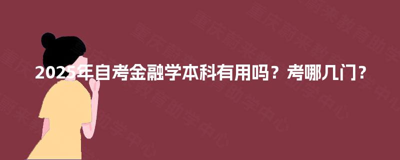 2025年自考金融学本科有用吗?考哪几门? 2025年自考金融学本科有用吗?考哪几门?