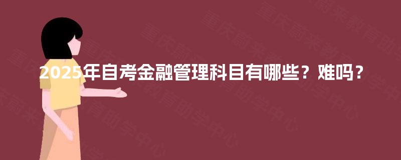 2025年自考金融管理科目有哪些?难吗? 2025年自考金融管理科目有哪些?难吗?