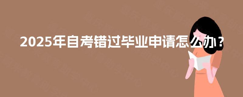 2025年自考错过毕业申请怎么办？
