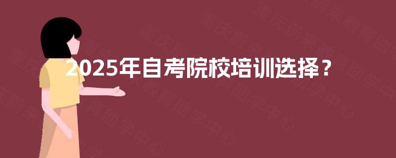 2025年自考院校培训选择？