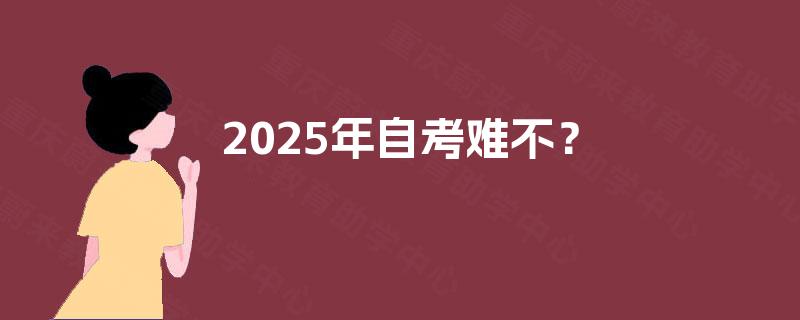 2025年自考难不? 2025年自考难不?