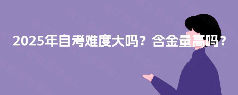2025年自考难度大吗?含金量高吗? 2025年自考难度大吗?含金量高吗?