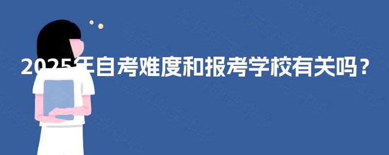 2025年自考难度和报考学校有关吗? 2025年自考难度和报考学校有关吗?