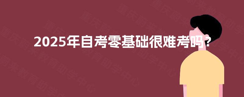 2025年自考零基础很难考吗？