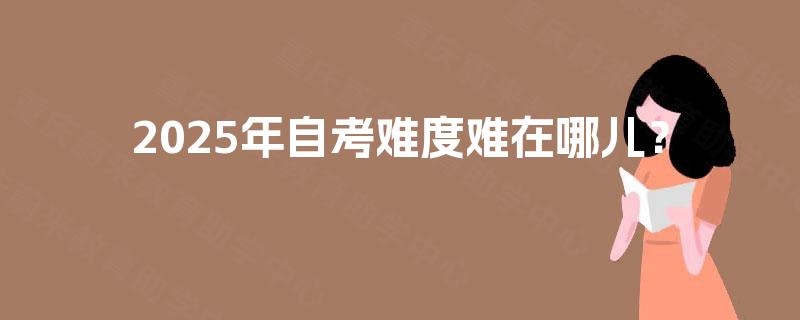 2025年自考难度难在哪儿？