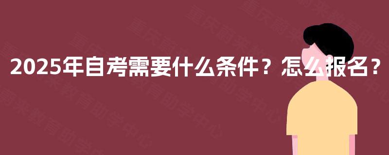 2025年自考需要什么条件?怎么报名? 2025年自考需要什么条件?怎么报名?