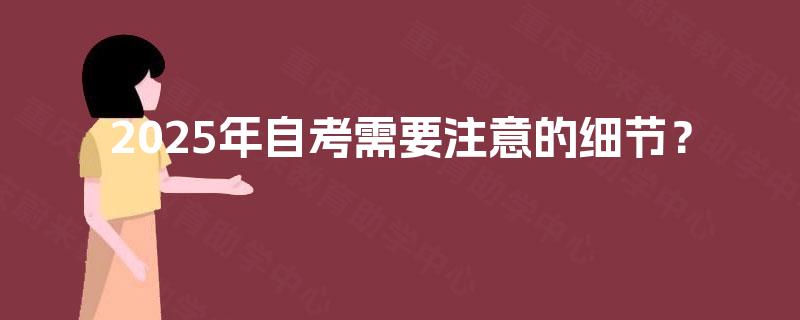 2025年自考需要注意的细节? 2025年自考需要注意的细节?