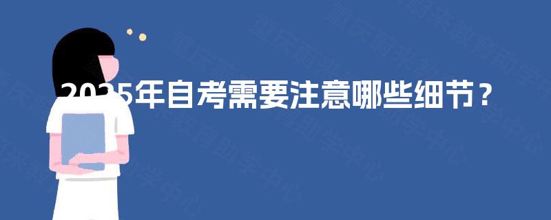 2025年自考需要注意哪些细节? 2025年自考需要注意哪些细节?