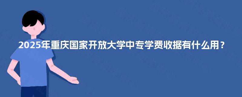 2025年重庆国家开放大学中专学费收据有什么用？