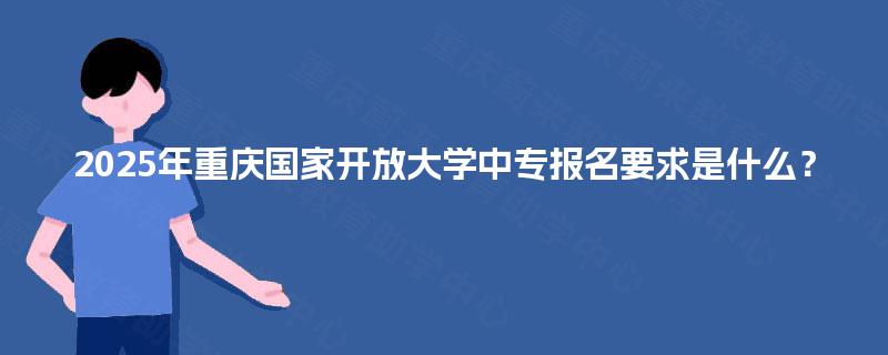 2025年重庆国家开放大学中专报名要求是什么? 2025年重庆国家开放大学中专报名要求是什么?