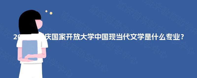 2025年重庆国家开放大学中国现当代文学是什么专业? 2025年重庆国家开放大学中国现当代文学是什么专业?