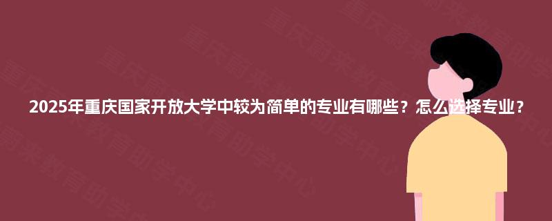 2025年重庆国家开放大学中较为简单的专业有哪些？怎么选择专业？