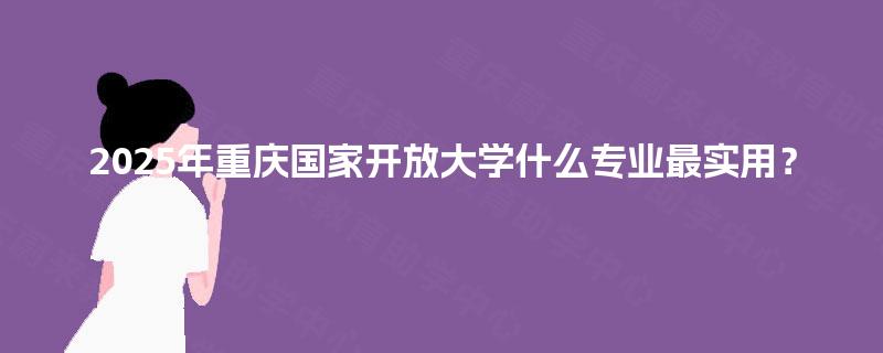 2025年重庆国家开放大学什么专业最实用？