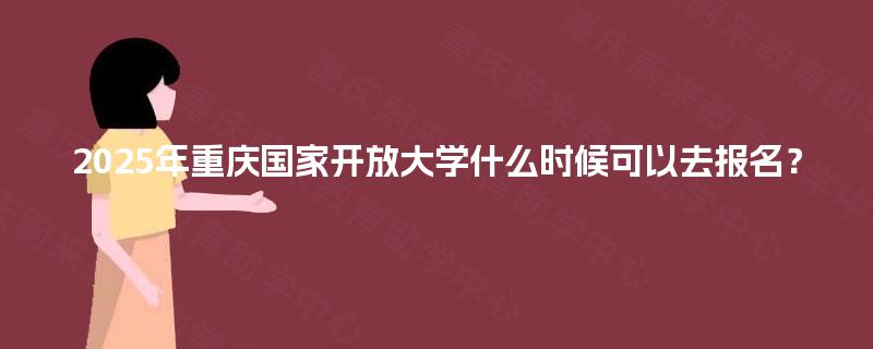 2025年重庆国家开放大学什么时候可以去报名？